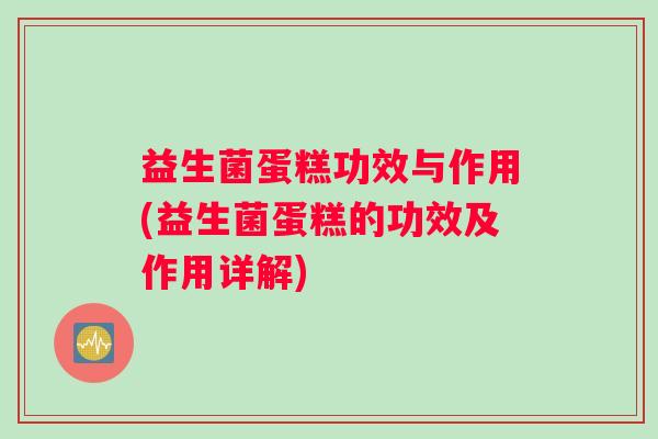 益生菌蛋糕功效与作用(益生菌蛋糕的功效及作用详解)