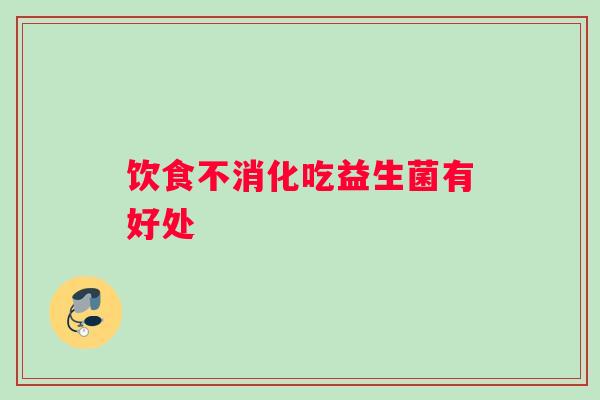 饮食不消化吃益生菌有好处