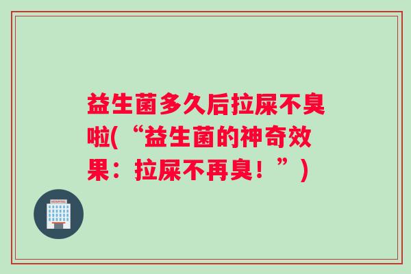 益生菌多久后拉屎不臭啦(“益生菌的神奇效果：拉屎不再臭！”)