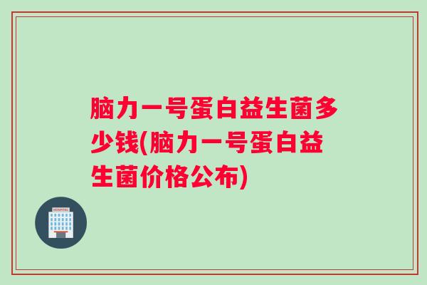 脑力一号蛋白益生菌多少钱(脑力一号蛋白益生菌价格公布)