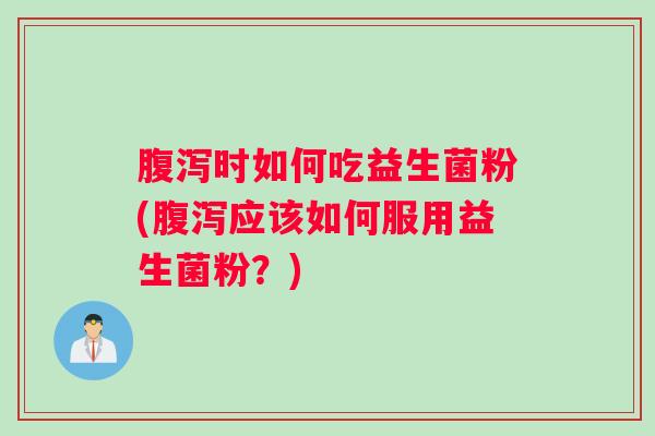 时如何吃益生菌粉(应该如何服用益生菌粉？)