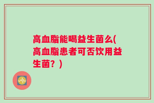 高能喝益生菌么(高患者可否饮用益生菌？)