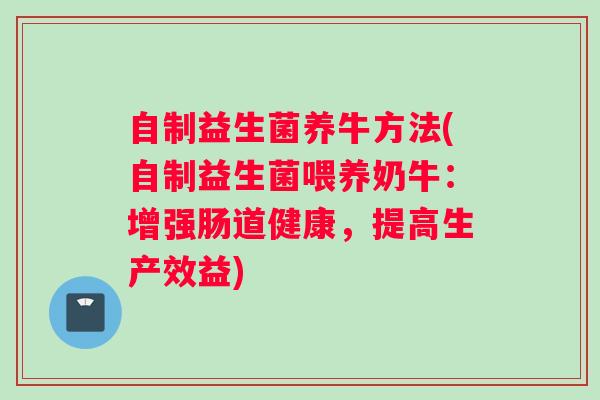 自制益生菌养牛方法(自制益生菌喂养奶牛：增强肠道健康，提高生产效益)