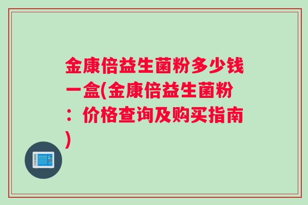 金康倍益生菌粉多少钱一盒(金康倍益生菌粉：价格查询及购买指南)