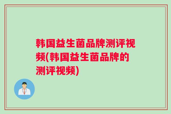 韩国益生菌品牌测评视频(韩国益生菌品牌的测评视频)