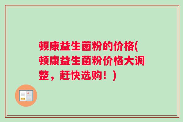 顿康益生菌粉的价格(顿康益生菌粉价格大调整,赶快选购!) 顿康益生菌粉的价格(顿康益生菌粉价格大调整,赶快选购!)