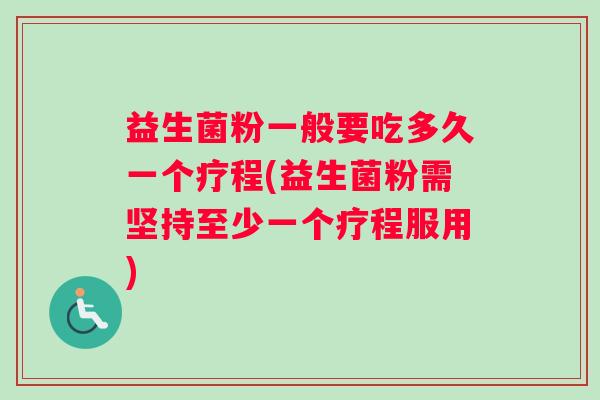益生菌粉一般要吃多久一个疗程(益生菌粉需坚持至少一个疗程服用)