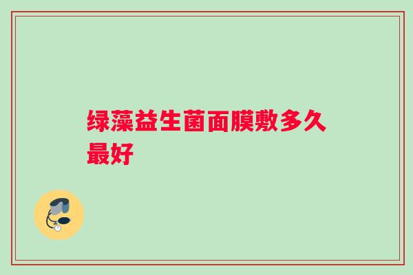 绿藻益生菌面膜敷多久最好