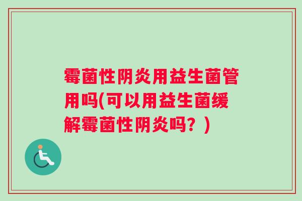 霉菌性阴炎用益生菌管用吗(可以用益生菌缓解霉菌性阴炎吗？)