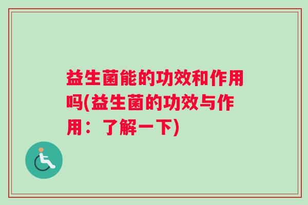 益生菌能的功效和作用吗(益生菌的功效与作用：了解一下)