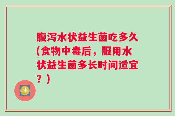 水状益生菌吃多久(食物中毒后，服用水状益生菌多长时间适宜？)