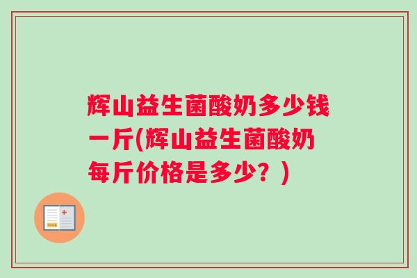 辉山益生菌酸奶多少钱一斤(辉山益生菌酸奶每斤价格是多少？)