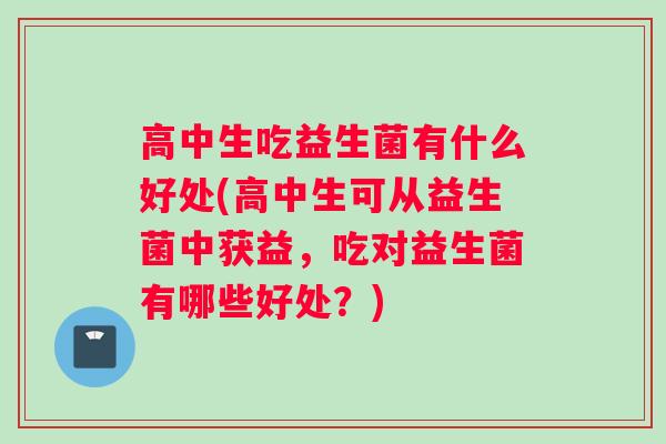 高中生吃益生菌有什么好处(高中生可从益生菌中获益，吃对益生菌有哪些好处？)
