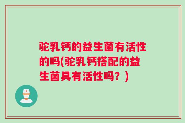 驼乳钙的益生菌有活性的吗(驼乳钙搭配的益生菌具有活性吗？)