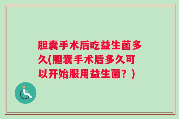 胆囊手术后吃益生菌多久(胆囊手术后多久可以开始服用益生菌？)