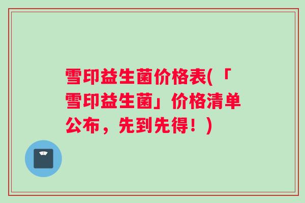 雪印益生菌价格表(「雪印益生菌」价格清单公布，先到先得！)