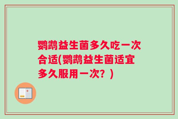 鹦鹉益生菌多久吃一次合适(鹦鹉益生菌适宜多久服用一次？)