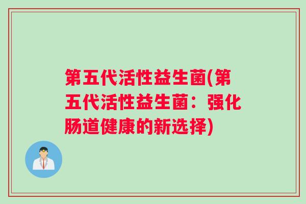 第五代活性益生菌(第五代活性益生菌：强化肠道健康的新选择)