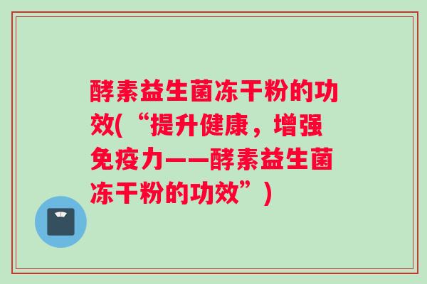 酵素益生菌冻干粉的功效(“提升健康，增强力——酵素益生菌冻干粉的功效”)