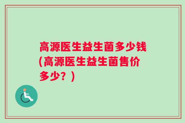 高源医生益生菌多少钱(高源医生益生菌售价多少？)