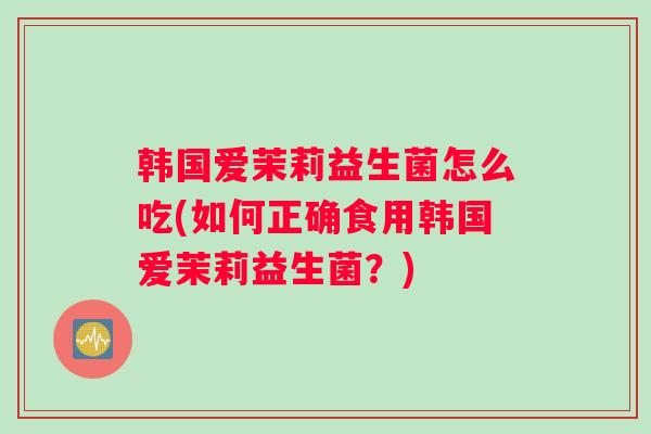 韩国爱茉莉益生菌怎么吃(如何正确食用韩国爱茉莉益生菌？)
