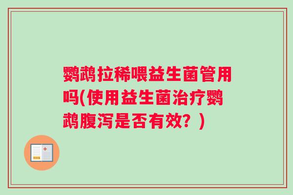 鹦鹉拉稀喂益生菌管用吗(使用益生菌治疗鹦鹉腹泻是否有效？)