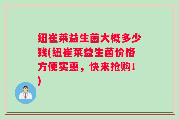 纽崔莱益生菌大概多少钱(纽崔莱益生菌价格方便实惠，快来抢购！)