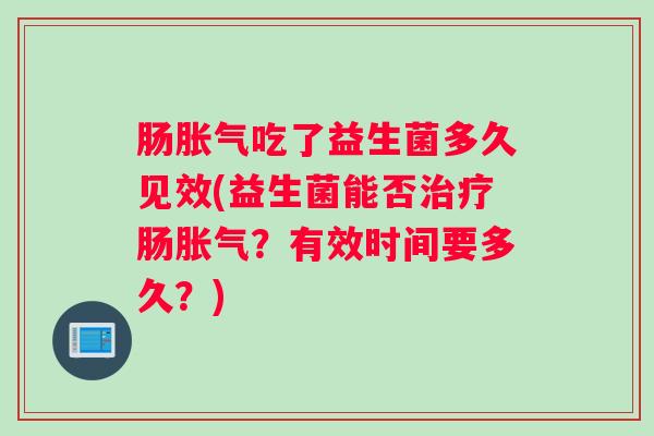肠胀气吃了益生菌多久见效(益生菌能否治疗肠胀气？有效时间要多久？)