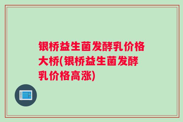银桥益生菌发酵乳价格大桥(银桥益生菌发酵乳价格高涨)