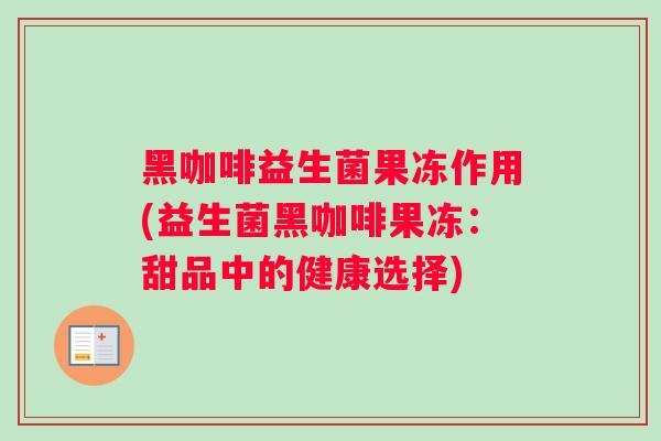 黑咖啡益生菌果冻作用(益生菌黑咖啡果冻:甜品中的健康选择) 黑咖啡益生菌果冻作用(益生菌黑咖啡果冻:甜品中的健康选择)