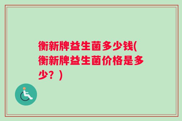衡新牌益生菌多少钱(衡新牌益生菌价格是多少？)