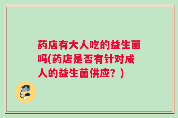 药店有大人吃的益生菌吗(药店是否有针对成人的益生菌供应？)