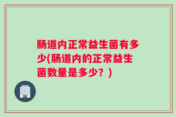 肠道内正常益生菌有多少(肠道内的正常益生菌数量是多少？)