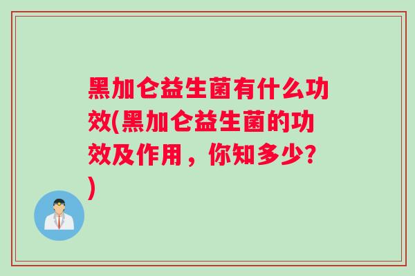黑加仑益生菌有什么功效(黑加仑益生菌的功效及作用，你知多少？)