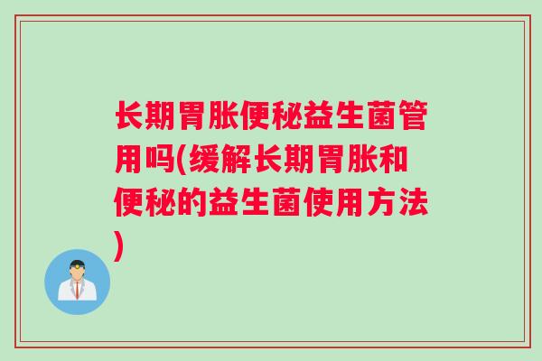 长期胃胀益生菌管用吗(缓解长期胃胀和的益生菌使用方法) 长期胃胀益生菌管用吗(缓解长期胃胀和的益生菌使用方法)