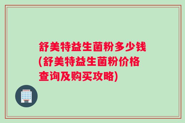 舒美特益生菌粉多少钱(舒美特益生菌粉价格查询及购买攻略)