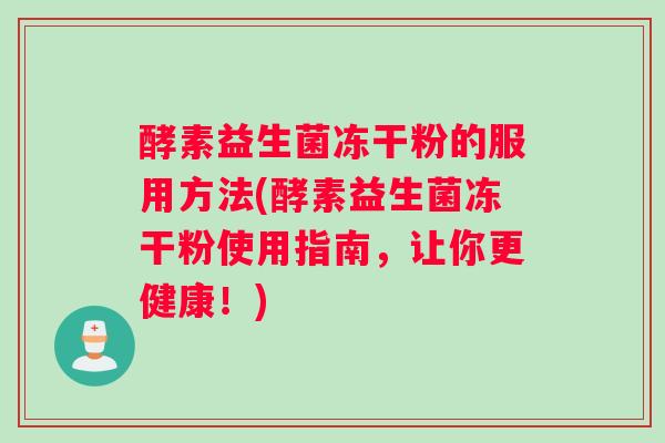 酵素益生菌冻干粉的服用方法(酵素益生菌冻干粉使用指南，让你更健康！)