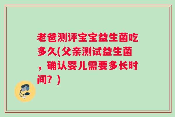 老爸测评宝宝益生菌吃多久(父亲测试益生菌，确认婴儿需要多长时间？)