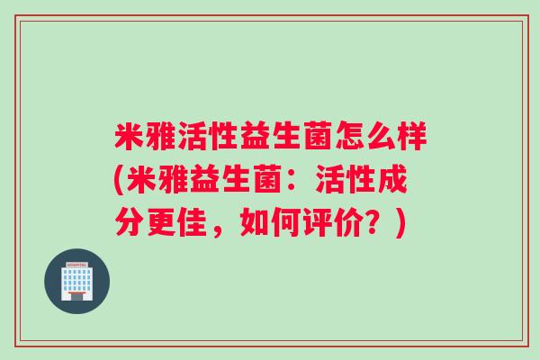 米雅活性益生菌怎么样(米雅益生菌：活性成分更佳，如何评价？)