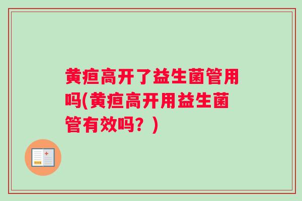 黄疸高开了益生菌管用吗(黄疸高开用益生菌管有效吗？)