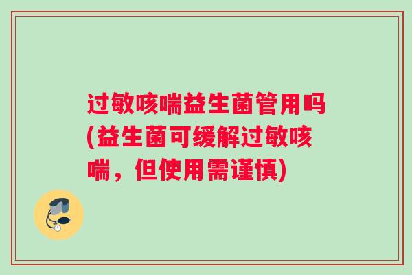 过敏咳喘益生菌管用吗(益生菌可缓解过敏咳喘，但使用需谨慎)