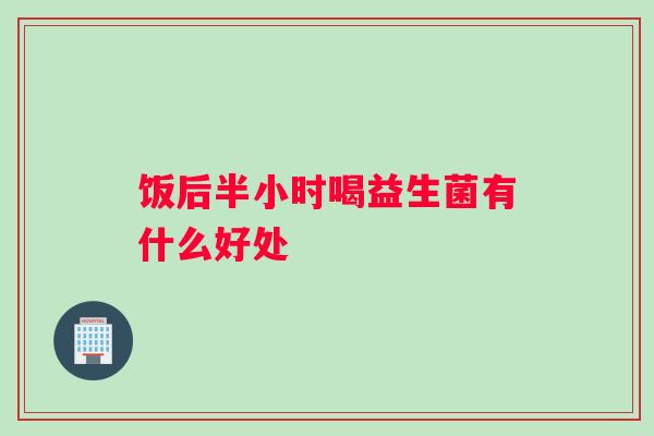 饭后半小时喝益生菌有什么好处