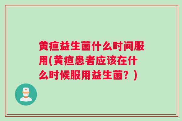 黄疸益生菌什么时间服用(黄疸患者应该在什么时候服用益生菌？)