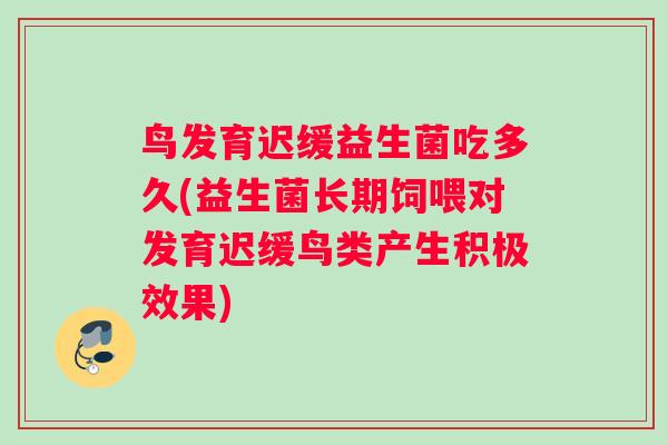 鸟发育迟缓益生菌吃多久(益生菌长期饲喂对发育迟缓鸟类产生积极效果)