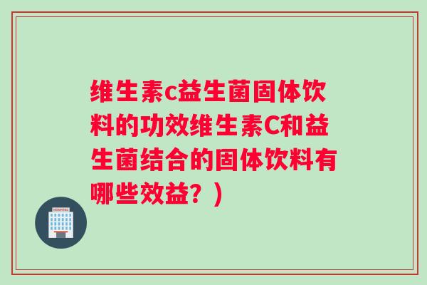 维生素c益生菌固体饮料的功效维生素C和益生菌结合的固体饮料有哪些效益？)
