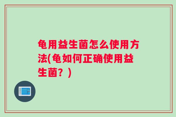 龟用益生菌怎么使用方法(龟如何正确使用益生菌？)