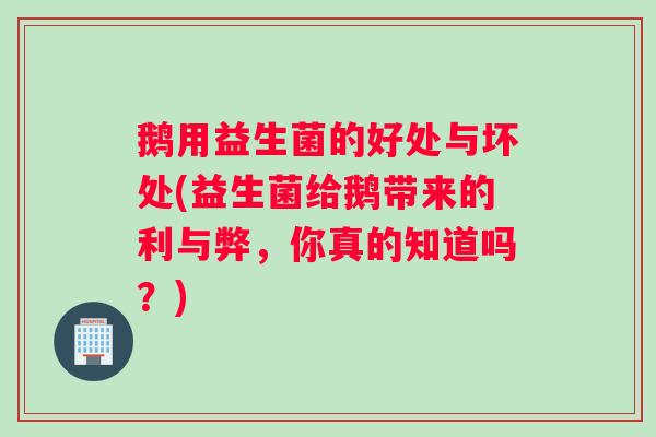 鹅用益生菌的好处与坏处(益生菌给鹅带来的利与弊，你真的知道吗？)