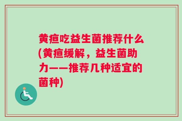 黄疸吃益生菌推荐什么(黄疸缓解，益生菌助力——推荐几种适宜的菌种)