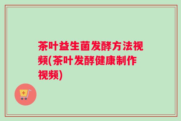 茶叶益生菌发酵方法视频(茶叶发酵健康制作视频)