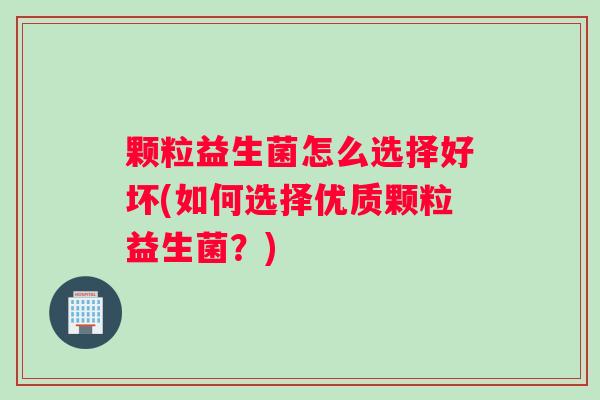 颗粒益生菌怎么选择好坏(如何选择优质颗粒益生菌？)